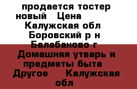 продается тостер новый › Цена ­ 2 000 - Калужская обл., Боровский р-н, Балабаново г. Домашняя утварь и предметы быта » Другое   . Калужская обл.